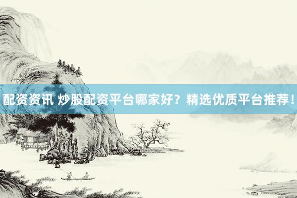 配资资讯 炒股配资平台哪家好？精选优质平台推荐！