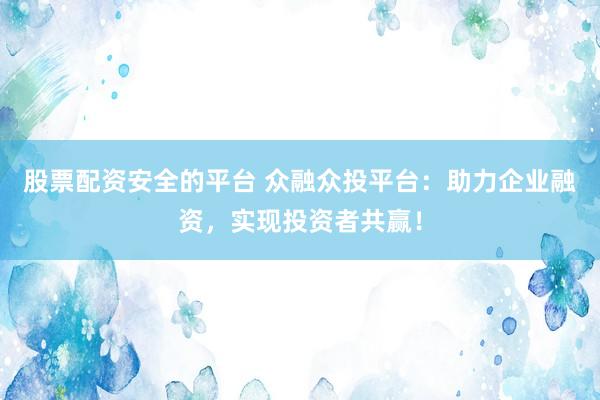 股票配资安全的平台 众融众投平台：助力企业融资，实现投资者共赢！