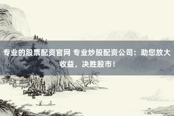 专业的股票配资官网 专业炒股配资公司：助您放大收益，决胜股市！