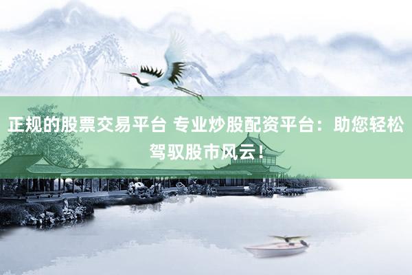 正规的股票交易平台 专业炒股配资平台：助您轻松驾驭股市风云！