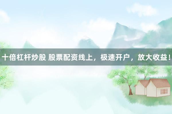 十倍杠杆炒股 股票配资线上，极速开户，放大收益！