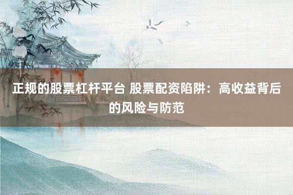 正规的股票杠杆平台 股票配资陷阱：高收益背后的风险与防范