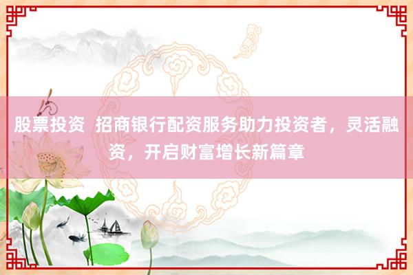 股票投资  招商银行配资服务助力投资者，灵活融资，开启财富增长新篇章