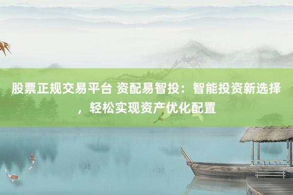 股票正规交易平台 资配易智投：智能投资新选择，轻松实现资产优化配置