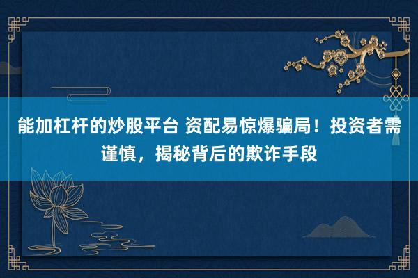 能加杠杆的炒股平台 资配易惊爆骗局！投资者需谨慎，揭秘背后的欺诈手段