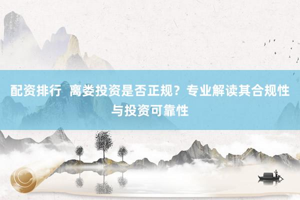 配资排行  离娄投资是否正规？专业解读其合规性与投资可靠性