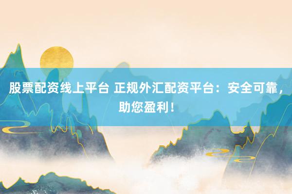 股票配资线上平台 正规外汇配资平台：安全可靠，助您盈利！