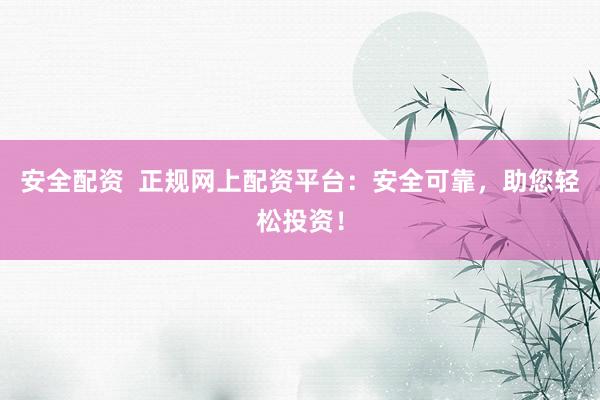 安全配资  正规网上配资平台：安全可靠，助您轻松投资！