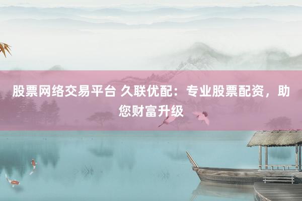 股票网络交易平台 久联优配：专业股票配资，助您财富升级