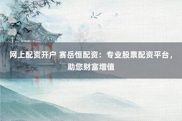 网上配资开户 赛岳恒配资：专业股票配资平台，助您财富增值