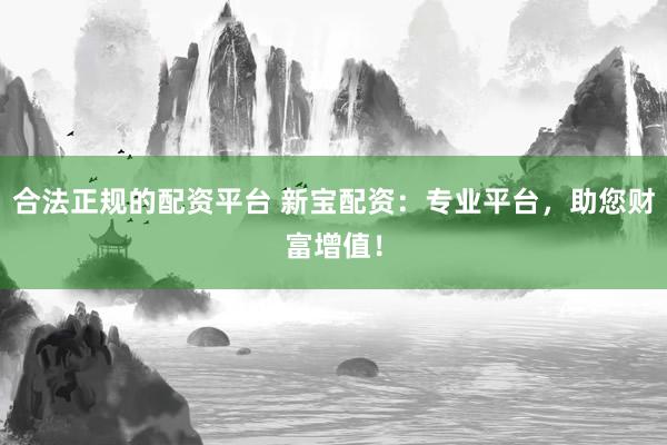 合法正规的配资平台 新宝配资：专业平台，助您财富增值！
