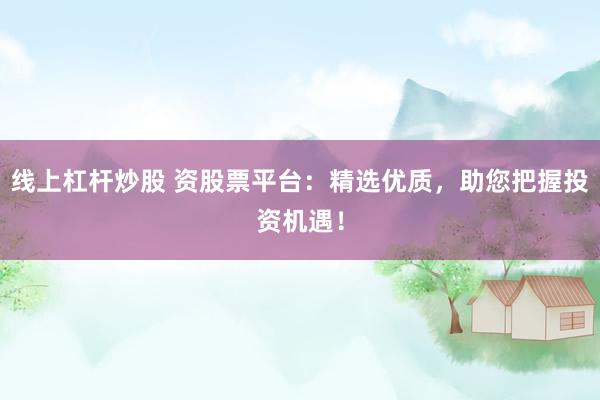 线上杠杆炒股 资股票平台：精选优质，助您把握投资机遇！