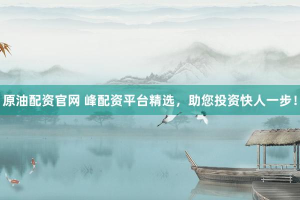原油配资官网 峰配资平台精选，助您投资快人一步！