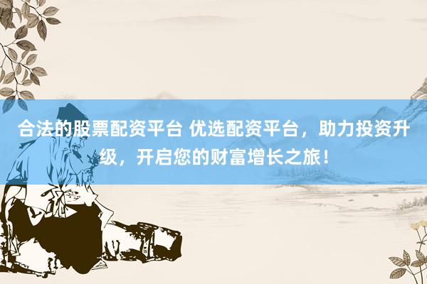 合法的股票配资平台 优选配资平台，助力投资升级，开启您的财富增长之旅！