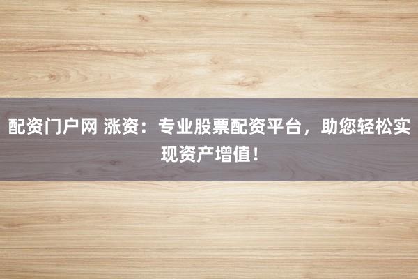 配资门户网 涨资：专业股票配资平台，助您轻松实现资产增值！