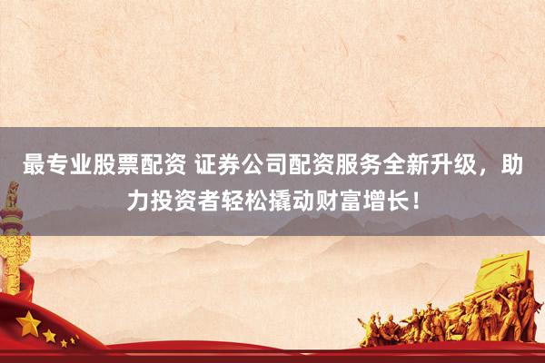 最专业股票配资 证券公司配资服务全新升级，助力投资者轻松撬动财富增长！