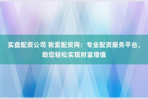 实盘配资公司 我爱配资网：专业配资服务平台，助您轻松实现财富增值