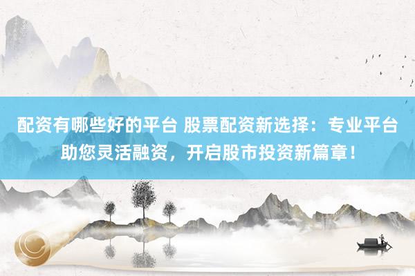 配资有哪些好的平台 股票配资新选择：专业平台助您灵活融资，开启股市投资新篇章！