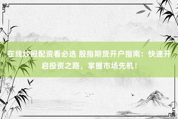 在线炒股配资看必选 股指期货开户指南：快速开启投资之路，掌握市场先机！