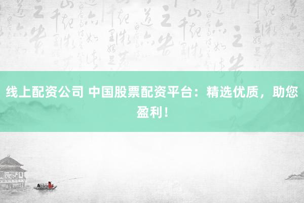 线上配资公司 中国股票配资平台：精选优质，助您盈利！