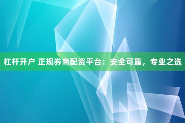 杠杆开户 正规券商配资平台：安全可靠，专业之选