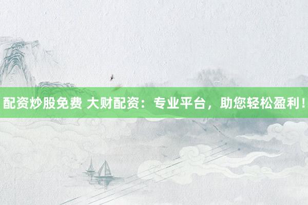 配资炒股免费 大财配资：专业平台，助您轻松盈利！