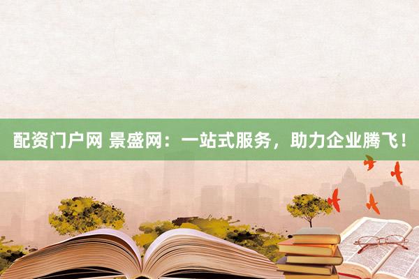 配资门户网 景盛网：一站式服务，助力企业腾飞！