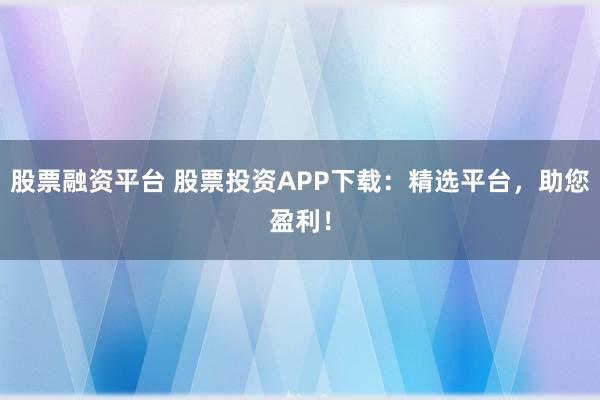 股票融资平台 股票投资APP下载：精选平台，助您盈利！