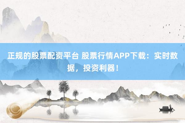 正规的股票配资平台 股票行情APP下载：实时数据，投资利器！