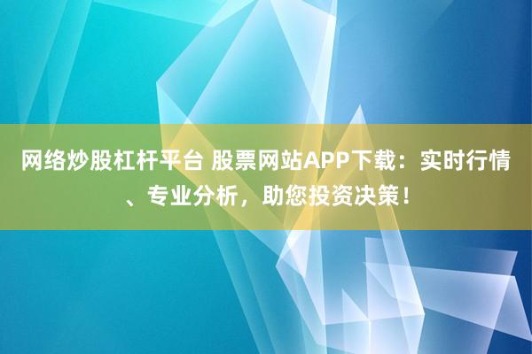 网络炒股杠杆平台 股票网站APP下载：实时行情、专业分析，助您投资决策！