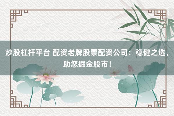炒股杠杆平台 配资老牌股票配资公司：稳健之选，助您掘金股市！
