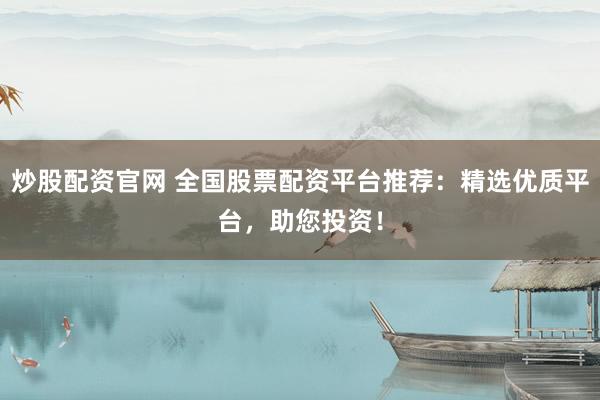 炒股配资官网 全国股票配资平台推荐：精选优质平台，助您投资！