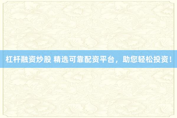 杠杆融资炒股 精选可靠配资平台，助您轻松投资！