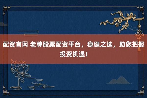 配资官网 老牌股票配资平台，稳健之选，助您把握投资机遇！