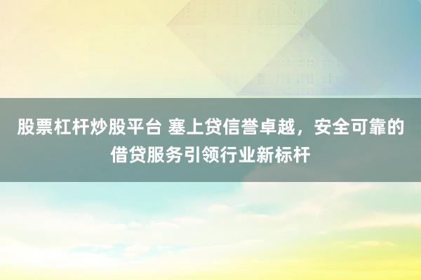 股票杠杆炒股平台 塞上贷信誉卓越，安全可靠的借贷服务引领行业新标杆