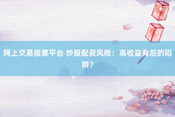 网上交易股票平台 炒股配资风险：高收益背后的陷阱？