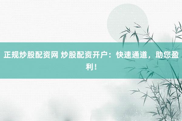 正规炒股配资网 炒股配资开户：快速通道，助您盈利！