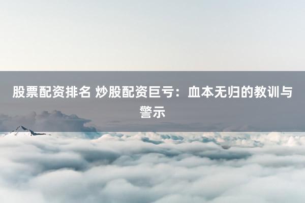 股票配资排名 炒股配资巨亏：血本无归的教训与警示