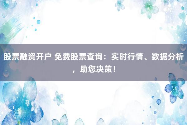股票融资开户 免费股票查询：实时行情、数据分析，助您决策！
