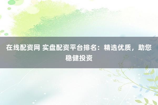 在线配资网 实盘配资平台排名：精选优质，助您稳健投资