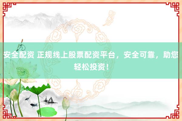 安全配资 正规线上股票配资平台，安全可靠，助您轻松投资！