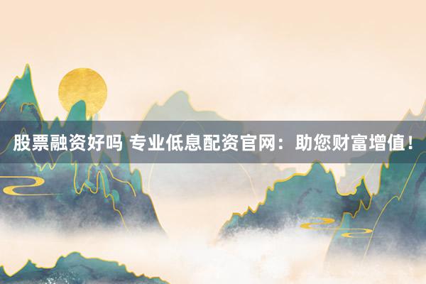 股票融资好吗 专业低息配资官网：助您财富增值！