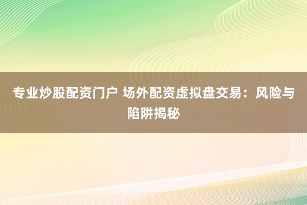 专业炒股配资门户 场外配资虚拟盘交易：风险与陷阱揭秘