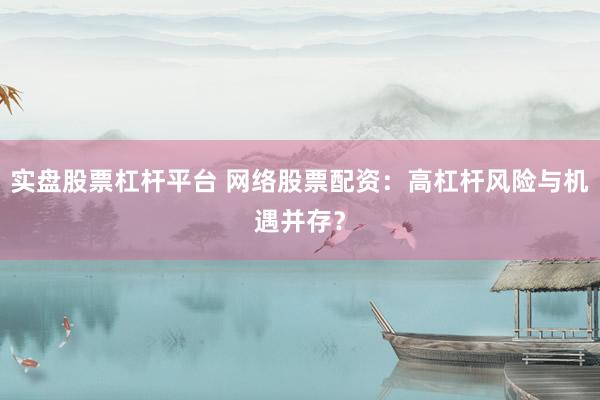 实盘股票杠杆平台 网络股票配资：高杠杆风险与机遇并存？