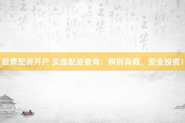 股票配资开户 实盘配资查询：辨别真假，安全投资！