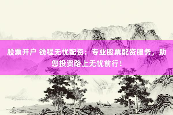 股票开户 钱程无忧配资：专业股票配资服务，助您投资路上无忧前行！