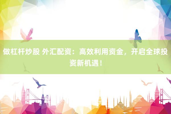 做杠杆炒股 外汇配资：高效利用资金，开启全球投资新机遇！