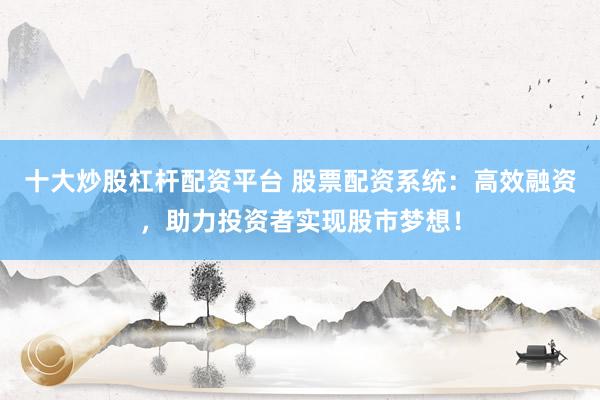 十大炒股杠杆配资平台 股票配资系统：高效融资，助力投资者实现股市梦想！