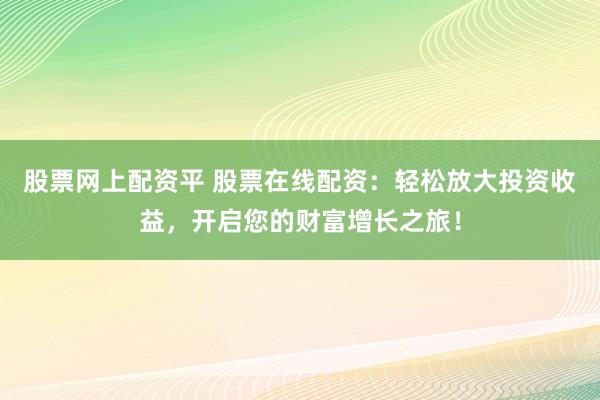 股票网上配资平 股票在线配资：轻松放大投资收益，开启您的财富增长之旅！