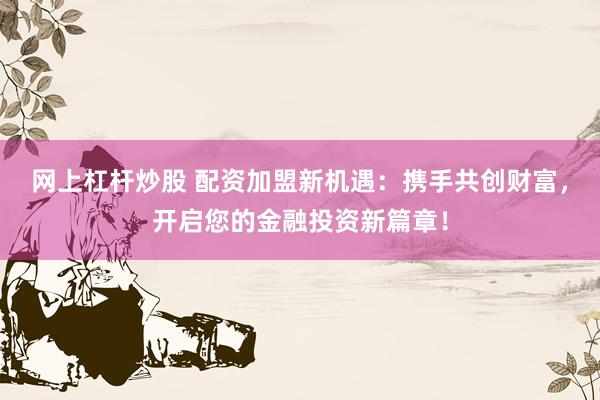 网上杠杆炒股 配资加盟新机遇：携手共创财富，开启您的金融投资新篇章！